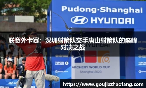 联赛外卡赛：深圳射箭队交手唐山射箭队的巅峰对决之战