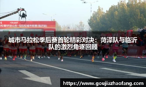 城市马拉松季后赛首轮精彩对决：菏泽队与临沂队的激烈角逐回顾