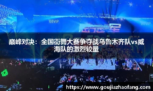 巅峰对决：全国街舞大赛争夺战乌鲁木齐队vs威海队的激烈较量
