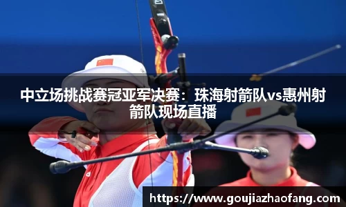 中立场挑战赛冠亚军决赛：珠海射箭队vs惠州射箭队现场直播