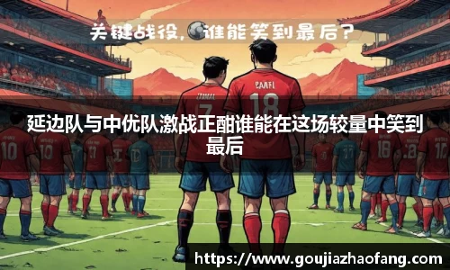 延边队与中优队激战正酣谁能在这场较量中笑到最后